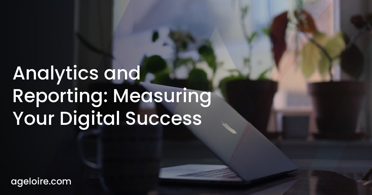 Analytics and Reporting: Measuring Your Digital Success